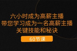 六小时成为高薪主播:带您学习成为一名高薪主播的关键技能和秘诀(62节)