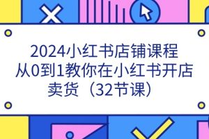 2024小红书店铺课程,从0到1教你在小红书开店卖货(32节课)