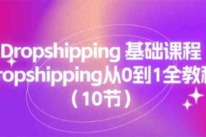 Dropshipping基础课程,Dropshipping从0到1全教程(10节)