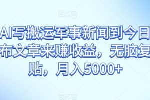 通过AI写搬运军事新闻到今日头条上发布文章来赚收益，无脑复制粘贴，月入5000+【揭秘】