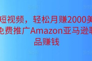上传短视频，轻松月赚2000美元以上，免费推广Amazon亚马逊联盟商品赚钱