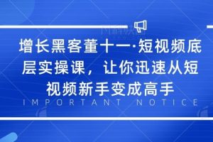 增长黑客董十一·短视频底层实操课，让你迅速从短视频新手变成高手