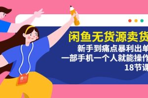 闲鱼无货源卖货：新手到痛点暴利出单，一部手机一个人就能操作（18节课）