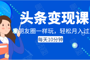 头条变现课:每天10分钟,像发朋友圈一样玩头条,轻松月入过万!