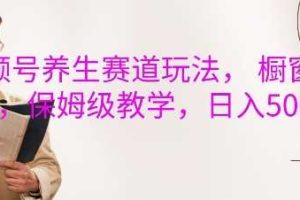 视频号养生赛道玩法， 橱窗带货，保姆级教学，日入5张