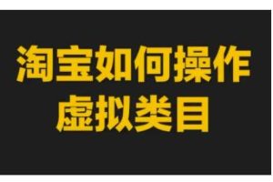 淘宝如何操作虚拟类目，淘宝虚拟类目玩法实操教程