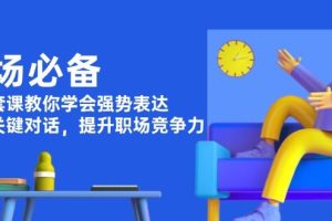 （13901期）职场必备，四件套课教你学会强势表达，掌握关键对话，提升职场竞争力