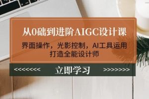 （14134期）从0础到进阶AIGC设计课：界面操作，光影控制，AI工具运用，打造全能设计师