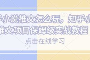 知乎小说推文怎么玩，知乎小说推文项目保姆级实战教程