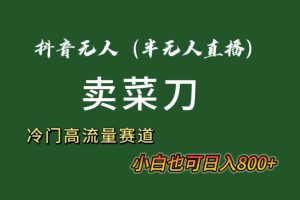 （8902期）抖音无人（半无人）直播卖菜刀日入800+！冷门品流量大，全套教程+软件！
