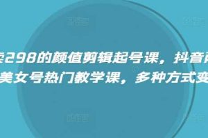外面卖298的颜值剪辑起号课，抖音两百万粉美女号热门教学课，多种方式变现