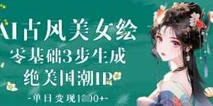 AI古风美女绘：零基础3步生成绝美国潮IP，单日变现1k+
