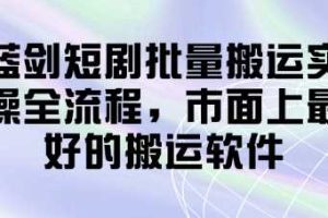 蓝剑短剧批量搬运实操全流程，市面上最好的搬运软件