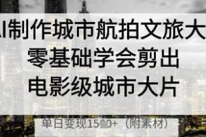 AI制作城市航拍文旅大片，零基础学会剪出电影级城市大片，单日变现多张