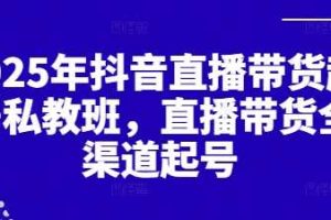 2025年抖音直播带货起号私教班，直播带货全渠道起号
