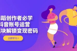 舞蹈创作者必学，抖音账号运营，多模块解锁变现密码