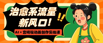 治愈系流量新风口，AI+宫崎骏动画创作实战课，从0到1打造爆款视频