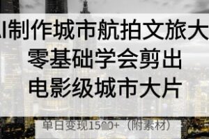 AI制作城市航拍文旅大片，零基础学会剪出电影级城市大片，单日变现多张