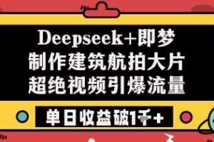 Deepseek+即梦制作建筑航拍大片超绝视频引爆流量单日收益破1k+