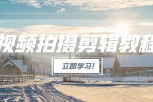 （15154期）视频拍摄剪辑教程，从基础操作到进阶，爆款视频全流程生产术