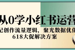 从0学小红书运营，笔记创作流量逻辑，聚光数据优化，618大促解决方案