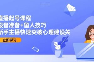 直播起号课程：设备准备+留人技巧，新手主播快速突破心理建设关