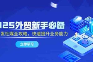 2025外贸新手必备，流程开发社媒全攻略，快速提升业务能力