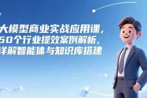 （15274期）大模型商业实战应用课，50个行业提效案例解析，详解智能体与知识库搭建