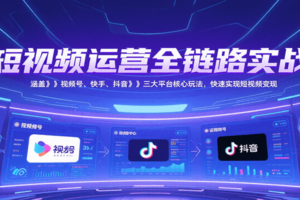 短视频运营全链路实战，涵盖视频号、快手、抖音三大平台核心玩法，快速实现变现！
