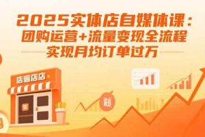 （15921期）2025实体店自媒体课：团购运营+流量变现全流程，实现月均订单过万
