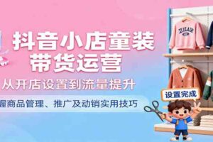 抖音小店童装带货运营，从开店设置到流量提升，掌握商品管理、推广及动销实用技巧