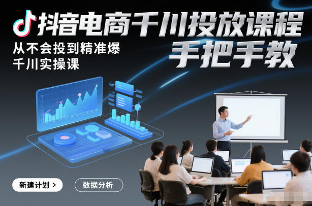 抖音电商千川投放课程,从不会投到精准爆,千川实操课,手把手教