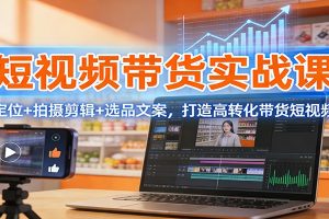 短视频带货实战课：定位+拍摄剪辑+选品文案，打造高转化带货短视频