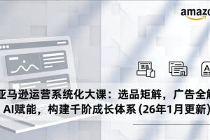 （17103期）亚马逊运营系统化大课：选品矩阵，广告全解，AI赋能，构建千阶成长体系(26年1月更新)
