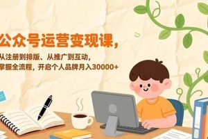 （17067期）公众号运营变现课，从注册到排版、从推广到互动，掌握全流程，开启个人品牌月入30000+