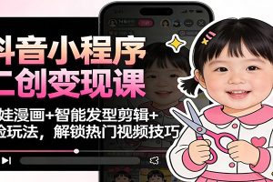 抖音小程序二创变现课：萌娃漫画+智能发型剪辑+换脸玩法，解锁热门视频技巧