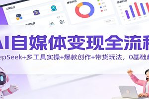 AI自媒体变现全流程：DeepSeek+多工具实操+爆款创作+带货玩法，0基础起号