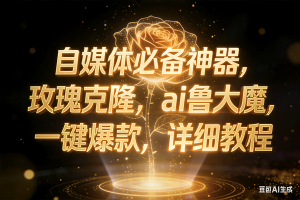 （17059期）玫瑰克隆神器，ai鲁大魔，自媒体必备神器，一键爆款，详细教程
