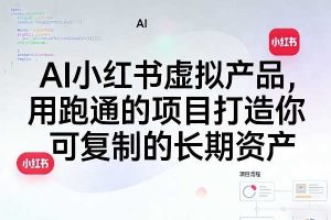 AI小红书虚拟产品，用跑通的项目打造你可复制的长期资产