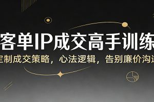 高客单IP成交高手训练营：定制成交策略，心法逻辑，告别廉价沟通